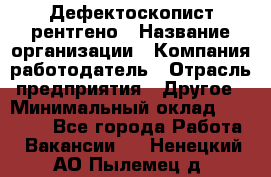 Дефектоскопист рентгено › Название организации ­ Компания-работодатель › Отрасль предприятия ­ Другое › Минимальный оклад ­ 10 000 - Все города Работа » Вакансии   . Ненецкий АО,Пылемец д.